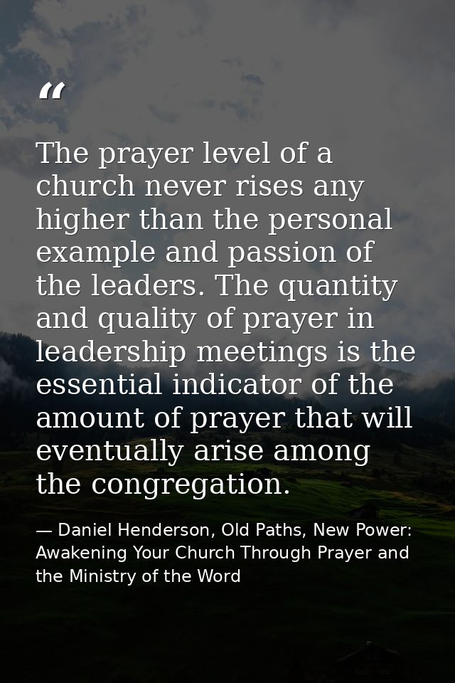 The prayer level of a church never rises any higher than the personal example and passion of the leaders. The quantity a — Daniel Henderson, Old Paths, New Power: Awakening Your Church Through Prayer and the Ministry of the Word