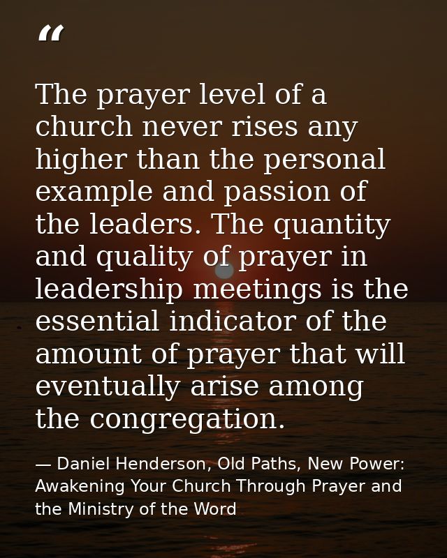 The prayer level of a church never rises any higher than the personal example and passion of the leaders. The quantity a — Daniel Henderson, Old Paths, New Power: Awakening Your Church Through Prayer and the Ministry of the Word