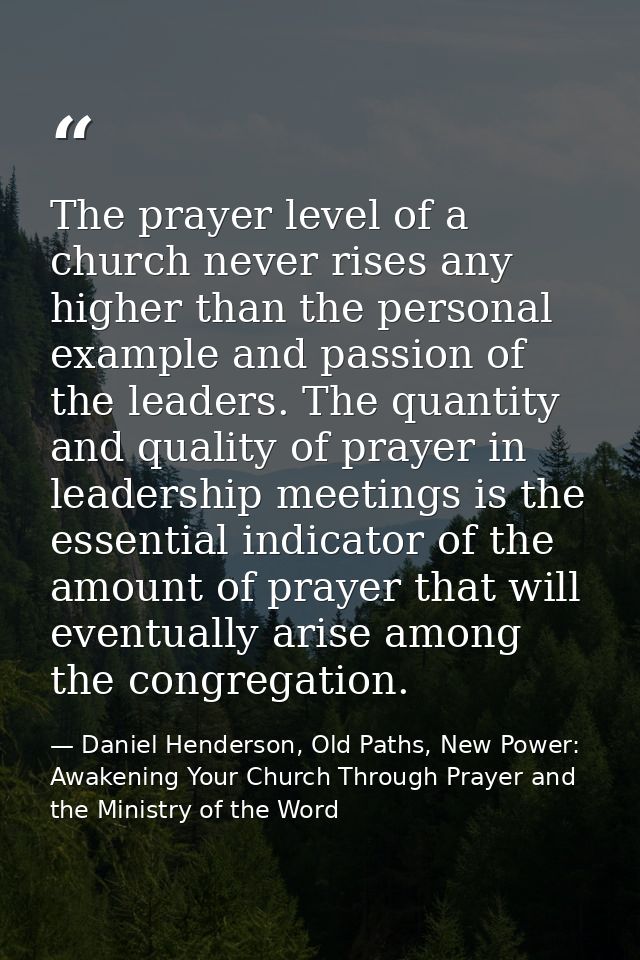 The prayer level of a church never rises any higher than the personal example and passion of the leaders. The quantity a — Daniel Henderson, Old Paths, New Power: Awakening Your Church Through Prayer and the Ministry of the Word