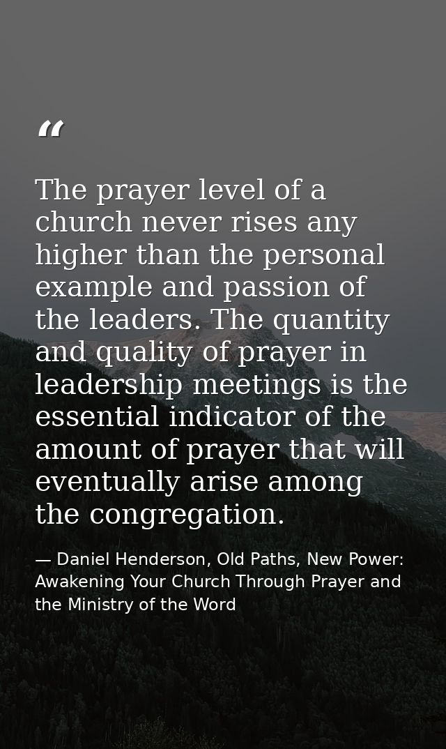 The prayer level of a church never rises any higher than the personal example and passion of the leaders. The quantity a — Daniel Henderson, Old Paths, New Power: Awakening Your Church Through Prayer and the Ministry of the Word