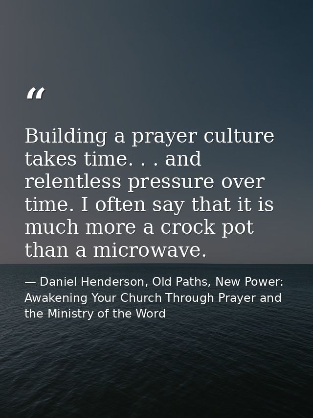 Building a prayer culture takes time. . . and relentless pressure over time. I often say that it is much more a crock po — Daniel Henderson, Old Paths, New Power: Awakening Your Church Through Prayer and the Ministry of the Word
