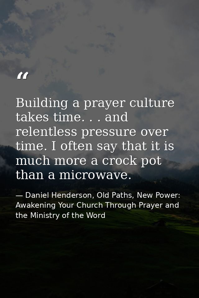 Building a prayer culture takes time. . . and relentless pressure over time. I often say that it is much more a crock po — Daniel Henderson, Old Paths, New Power: Awakening Your Church Through Prayer and the Ministry of the Word