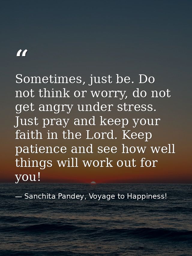 Sometimes, just be. Do not think or worry, do not get angry under stress. Just pray and keep your faith in the Lord. Kee — Sanchita Pandey, Voyage to Happiness!