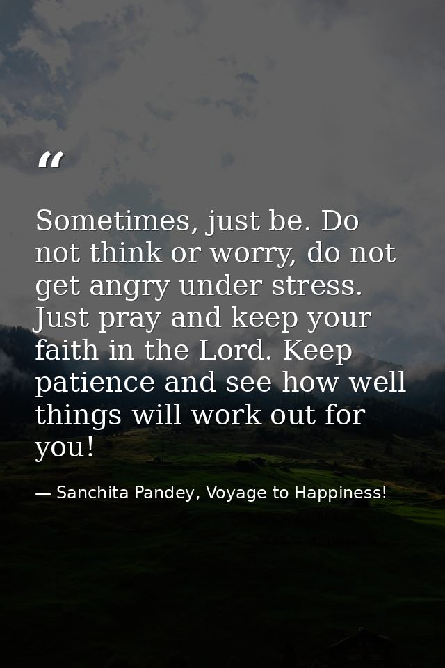 Sometimes, just be. Do not think or worry, do not get angry under stress. Just pray and keep your faith in the Lord. Kee — Sanchita Pandey, Voyage to Happiness!