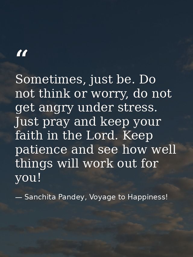 Sometimes, just be. Do not think or worry, do not get angry under stress. Just pray and keep your faith in the Lord. Kee — Sanchita Pandey, Voyage to Happiness!