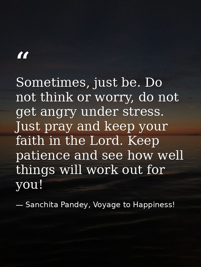 Sometimes, just be. Do not think or worry, do not get angry under stress. Just pray and keep your faith in the Lord. Kee — Sanchita Pandey, Voyage to Happiness!