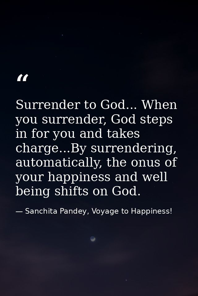 Surrender to God... When you surrender, God steps in for you and takes charge...By surrendering, automatically, the onus — Sanchita Pandey, Voyage to Happiness!