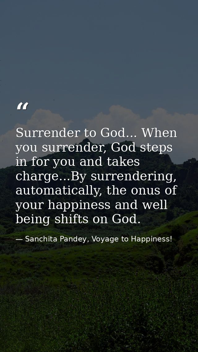 Surrender to God... When you surrender, God steps in for you and takes charge...By surrendering, automatically, the onus — Sanchita Pandey, Voyage to Happiness!