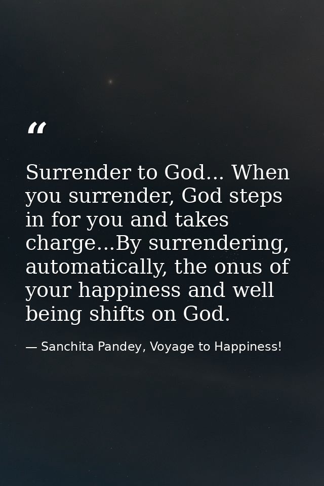 Surrender to God... When you surrender, God steps in for you and takes charge...By surrendering, automatically, the onus — Sanchita Pandey, Voyage to Happiness!