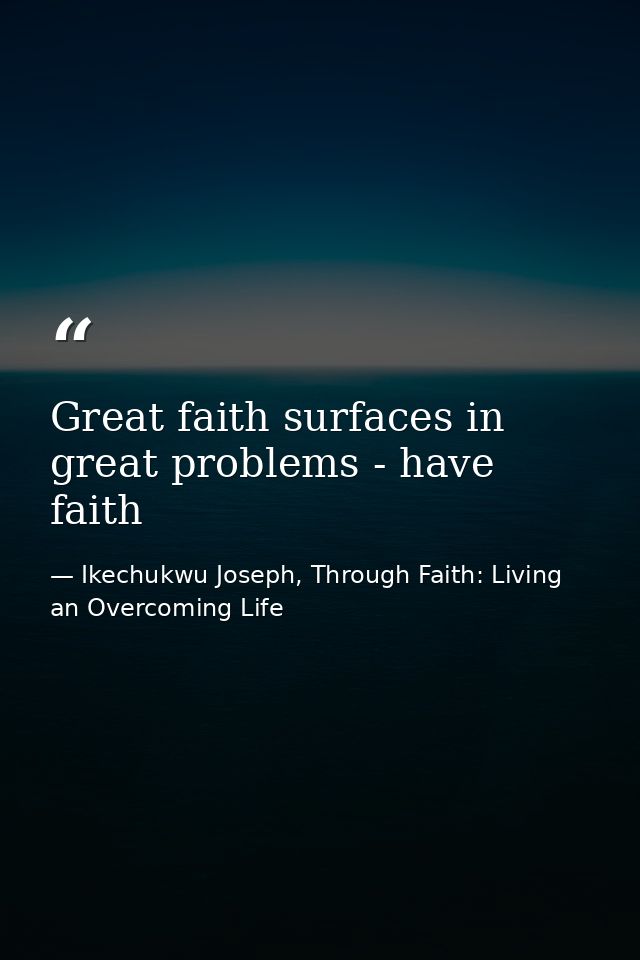 Great faith surfaces in great problems - have faith — Ikechukwu Joseph, Through Faith: Living an Overcoming Life