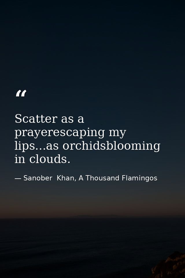 Scatter as a prayerescaping my lips...as orchidsblooming in clouds. — Sanober  Khan, A Thousand Flamingos