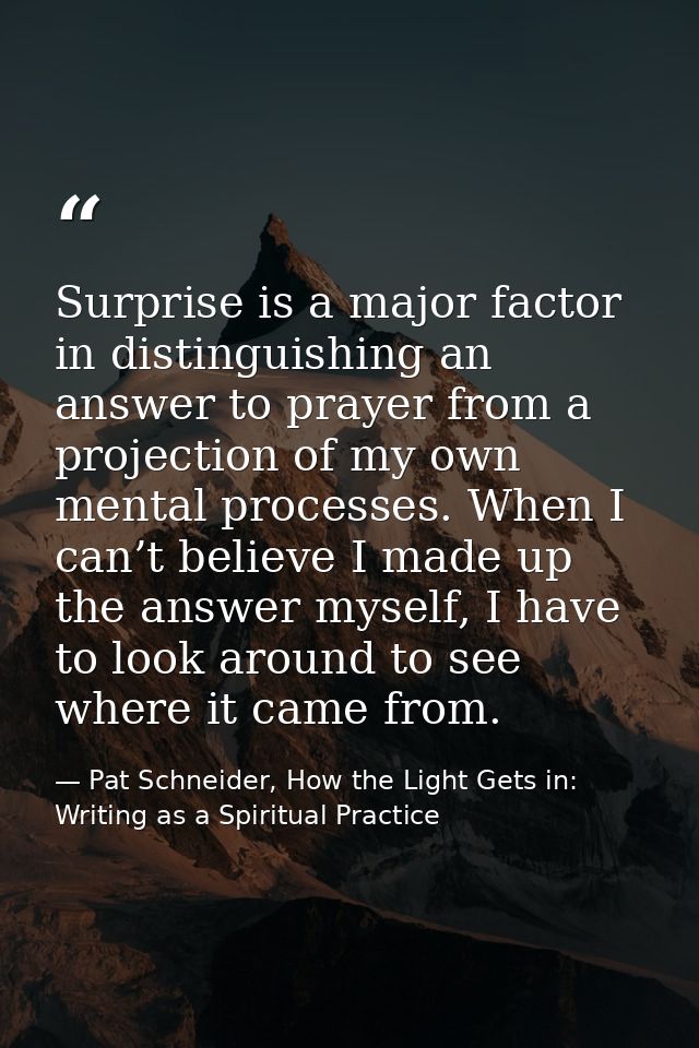 Surprise is a major factor in distinguishing an answer to prayer from a projection of my own mental processes. When I ca — Pat Schneider, How the Light Gets in: Writing as a Spiritual Practice