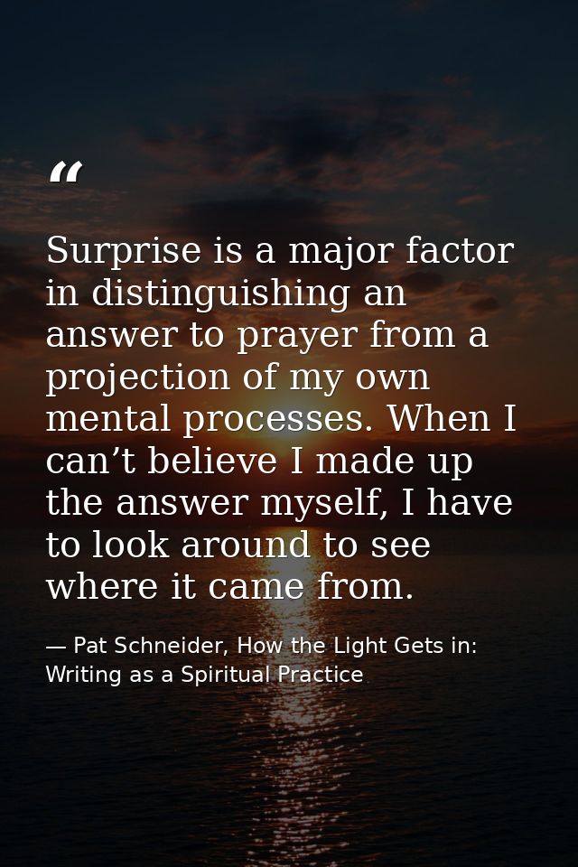 Surprise is a major factor in distinguishing an answer to prayer from a projection of my own mental processes. When I ca — Pat Schneider, How the Light Gets in: Writing as a Spiritual Practice