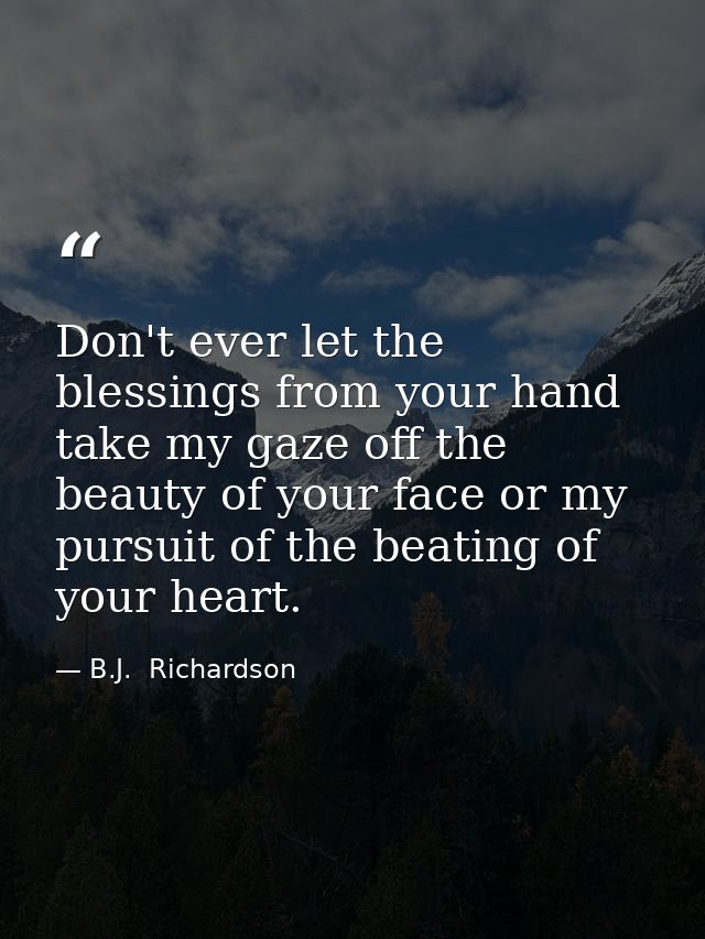 Don't ever let the blessings from your hand take my gaze off the beauty of your face or my pursuit of the beating of you — B.J.  Richardson