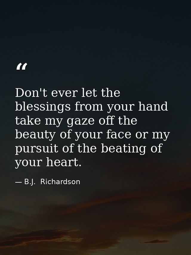 Don't ever let the blessings from your hand take my gaze off the beauty of your face or my pursuit of the beating of you — B.J.  Richardson