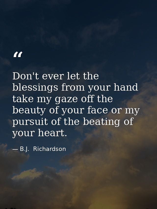 Don't ever let the blessings from your hand take my gaze off the beauty of your face or my pursuit of the beating of you — B.J.  Richardson