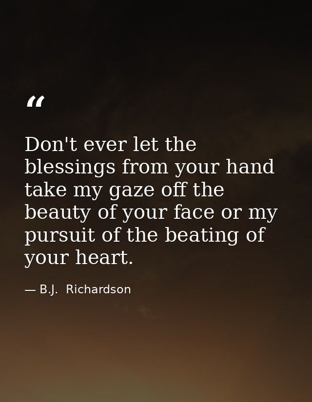 Don't ever let the blessings from your hand take my gaze off the beauty of your face or my pursuit of the beating of you — B.J.  Richardson