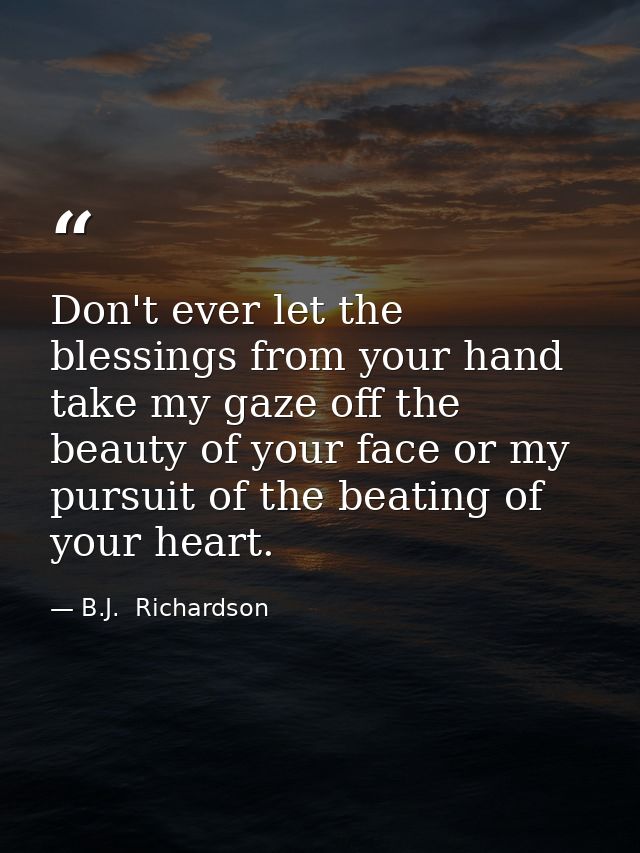 Don't ever let the blessings from your hand take my gaze off the beauty of your face or my pursuit of the beating of you — B.J.  Richardson
