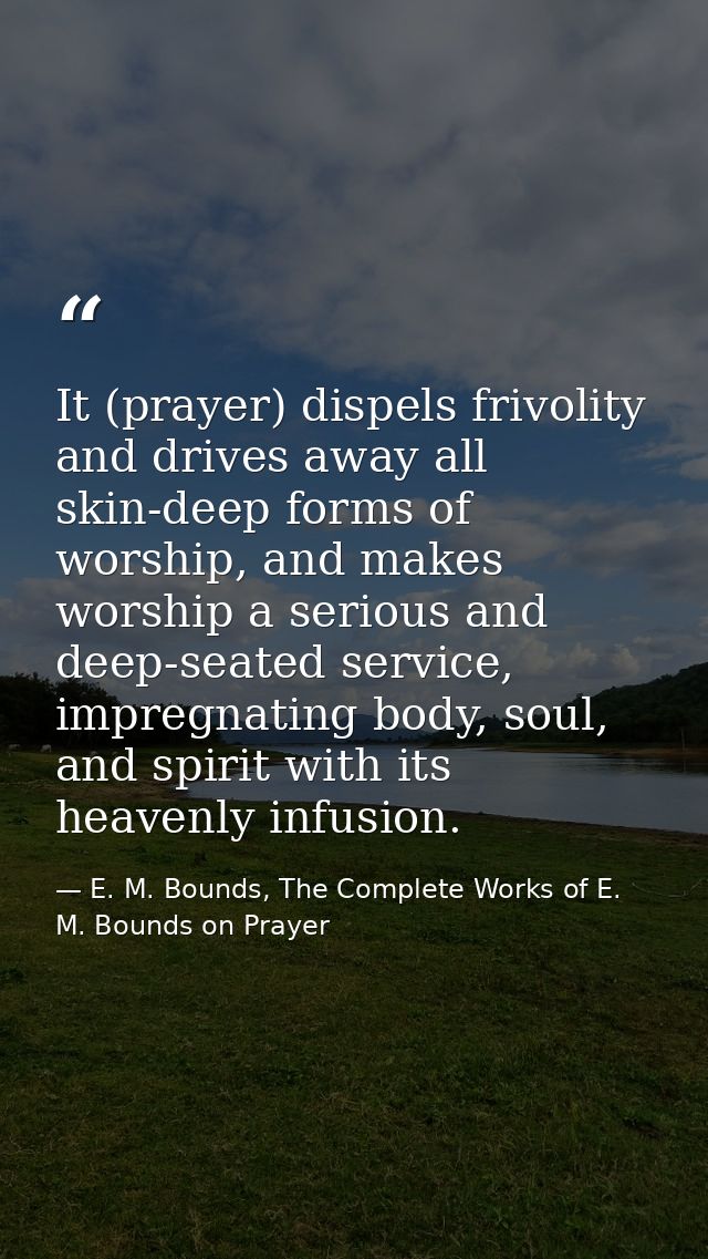 It (prayer) dispels frivolity and drives away all skin-deep forms of worship, and makes worship a serious and deep-seate — E. M. Bounds, The Complete Works of E. M. Bounds on Prayer