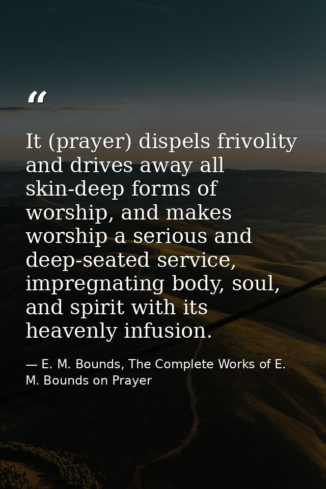 It (prayer) dispels frivolity and drives away all skin-deep forms of worship, and makes worship a serious and deep-seate — E. M. Bounds, The Complete Works of E. M. Bounds on Prayer