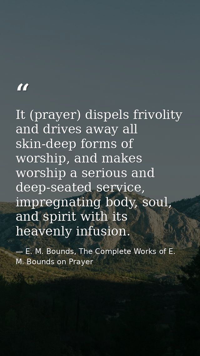 It (prayer) dispels frivolity and drives away all skin-deep forms of worship, and makes worship a serious and deep-seate — E. M. Bounds, The Complete Works of E. M. Bounds on Prayer