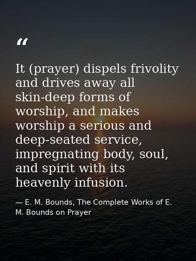 It (prayer) dispels frivolity and drives away all skin-deep forms of worship, and makes worship a serious and deep-seate — E. M. Bounds, The Complete Works of E. M. Bounds on Prayer