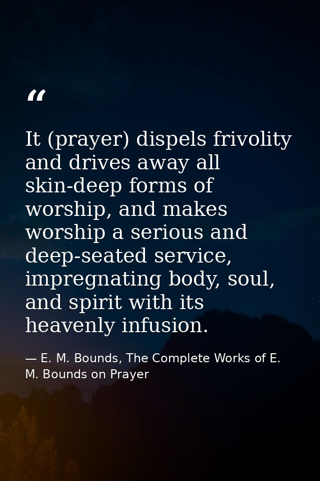 It (prayer) dispels frivolity and drives away all skin-deep forms of worship, and makes worship a serious and deep-seate — E. M. Bounds, The Complete Works of E. M. Bounds on Prayer