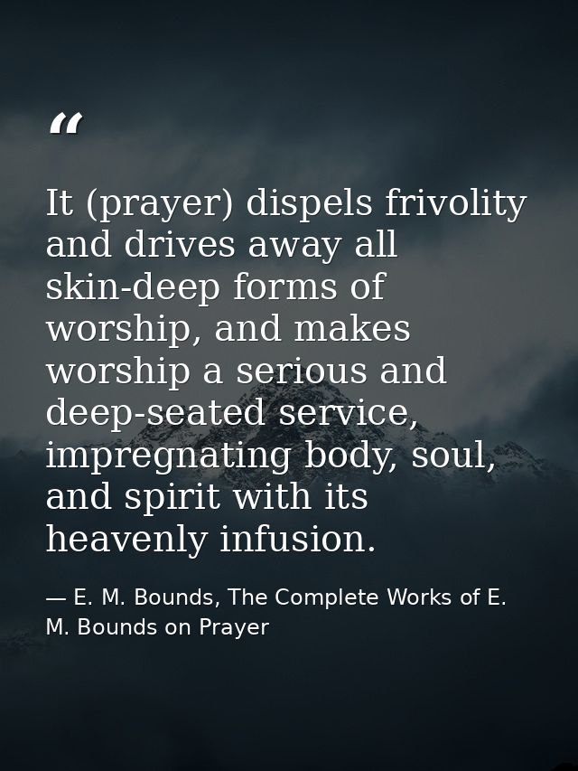 It (prayer) dispels frivolity and drives away all skin-deep forms of worship, and makes worship a serious and deep-seate — E. M. Bounds, The Complete Works of E. M. Bounds on Prayer
