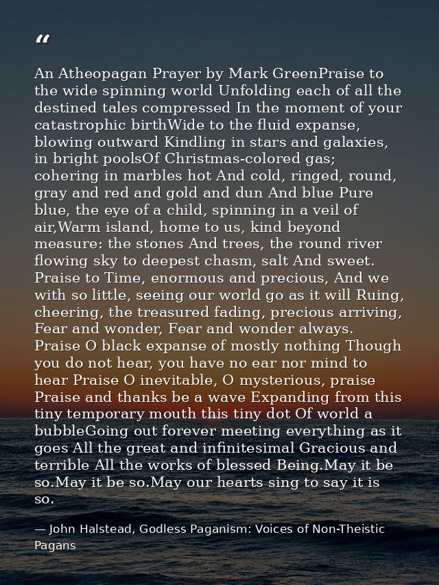 An Atheopagan Prayer by Mark GreenPraise to the wide spinning world Unfolding each of all the destined tales compressed  — John Halstead, Godless Paganism: Voices of Non-Theistic Pagans