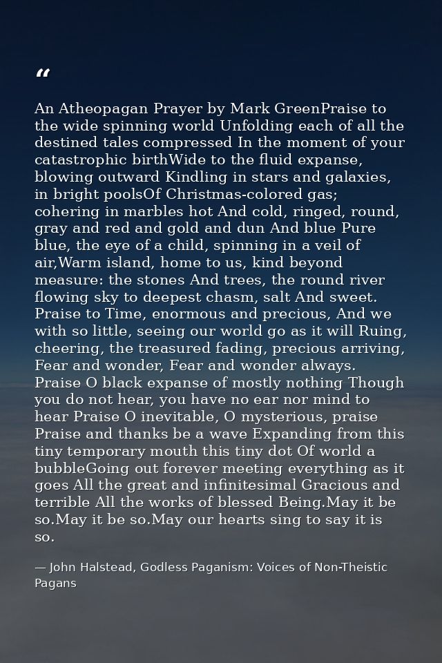 An Atheopagan Prayer by Mark GreenPraise to the wide spinning world Unfolding each of all the destined tales compressed  — John Halstead, Godless Paganism: Voices of Non-Theistic Pagans