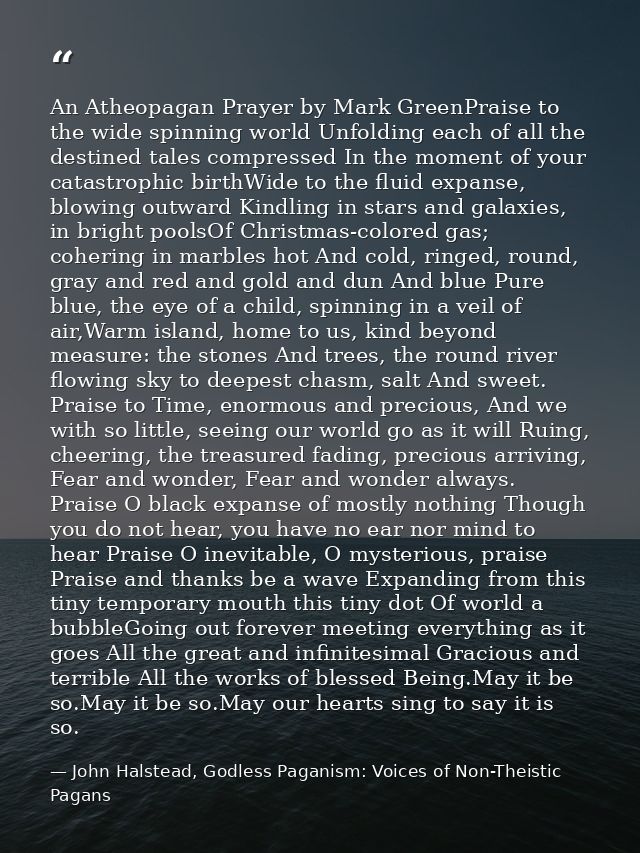 An Atheopagan Prayer by Mark GreenPraise to the wide spinning world Unfolding each of all the destined tales compressed  — John Halstead, Godless Paganism: Voices of Non-Theistic Pagans