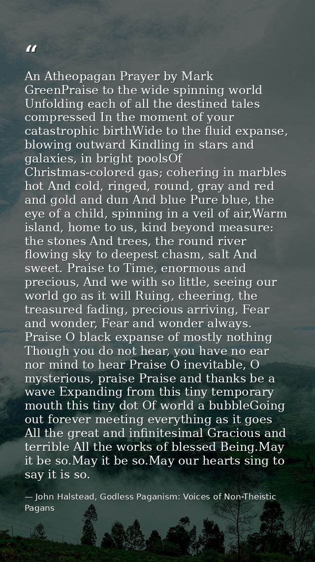 An Atheopagan Prayer by Mark GreenPraise to the wide spinning world Unfolding each of all the destined tales compressed  — John Halstead, Godless Paganism: Voices of Non-Theistic Pagans