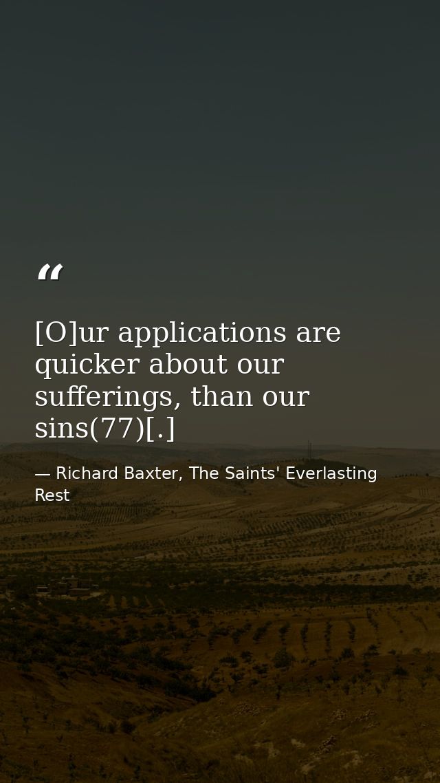 [O]ur applications are quicker about our sufferings, than our sins(77)[.] — Richard Baxter, The Saints' Everlasting Rest