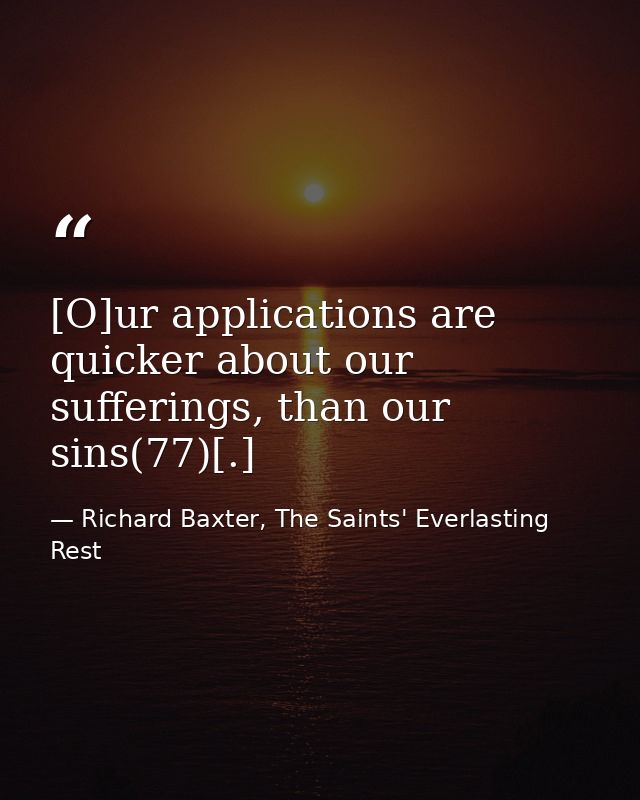[O]ur applications are quicker about our sufferings, than our sins(77)[.] — Richard Baxter, The Saints' Everlasting Rest