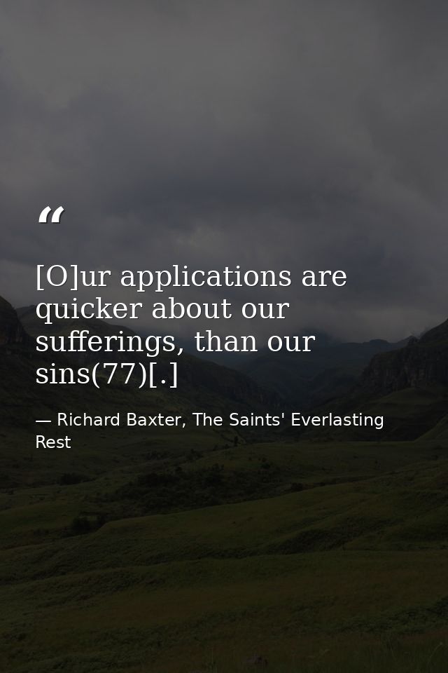 [O]ur applications are quicker about our sufferings, than our sins(77)[.] — Richard Baxter, The Saints' Everlasting Rest