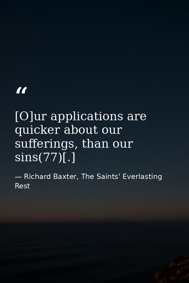 [O]ur applications are quicker about our sufferings, than our sins(77)[.] — Richard Baxter, The Saints' Everlasting Rest