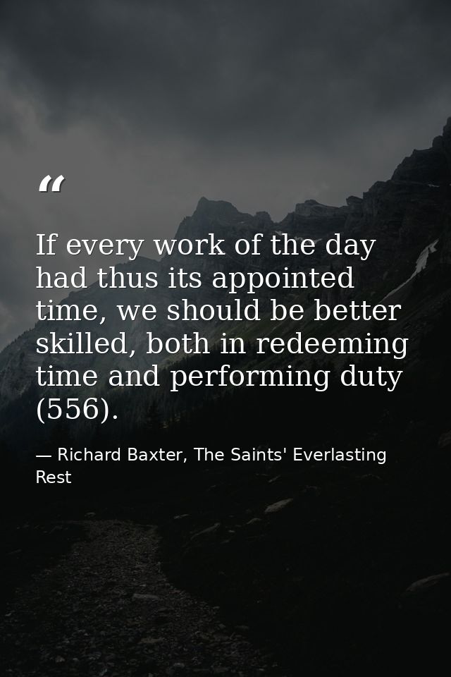 If every work of the day had thus its appointed time, we should be better skilled, both in redeeming time and performing — Richard Baxter, The Saints' Everlasting Rest