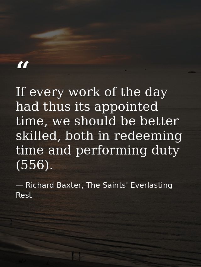 If every work of the day had thus its appointed time, we should be better skilled, both in redeeming time and performing — Richard Baxter, The Saints' Everlasting Rest