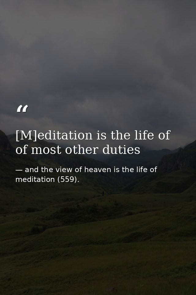 [M]editation is the life of of most other duties — and the view of heaven is the life of meditation (559).