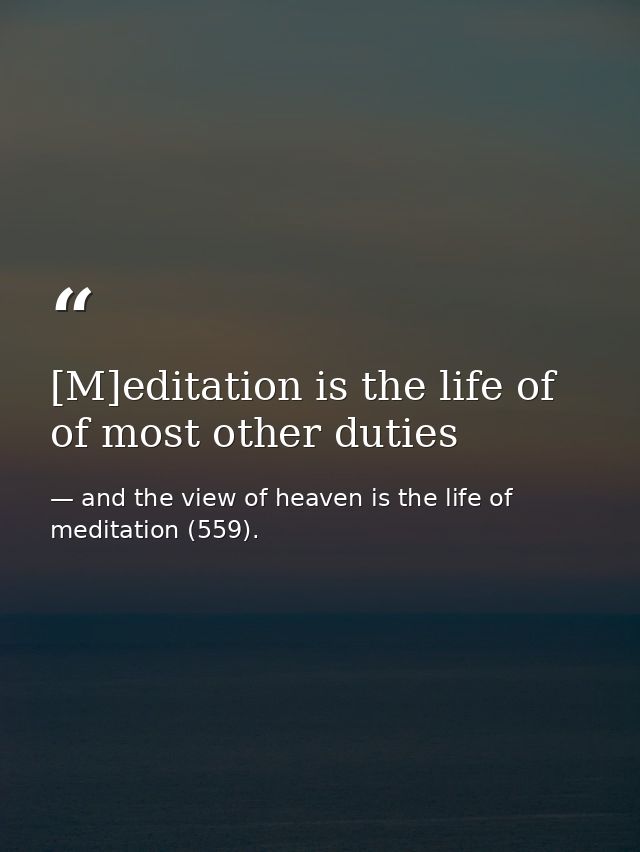[M]editation is the life of of most other duties — and the view of heaven is the life of meditation (559).