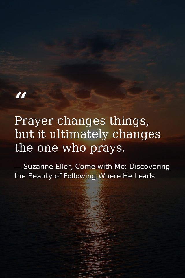 Prayer changes things, but it ultimately changes the one who prays. — Suzanne Eller, Come with Me: Discovering the Beauty of Following Where He Leads