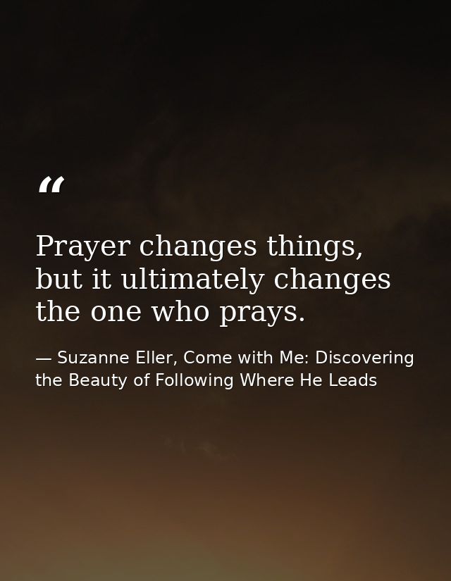Prayer changes things, but it ultimately changes the one who prays. — Suzanne Eller, Come with Me: Discovering the Beauty of Following Where He Leads