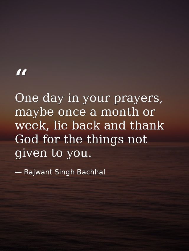 One day in your prayers, maybe once a month or week, lie back and thank God for the things not given to you. — Rajwant Singh Bachhal
