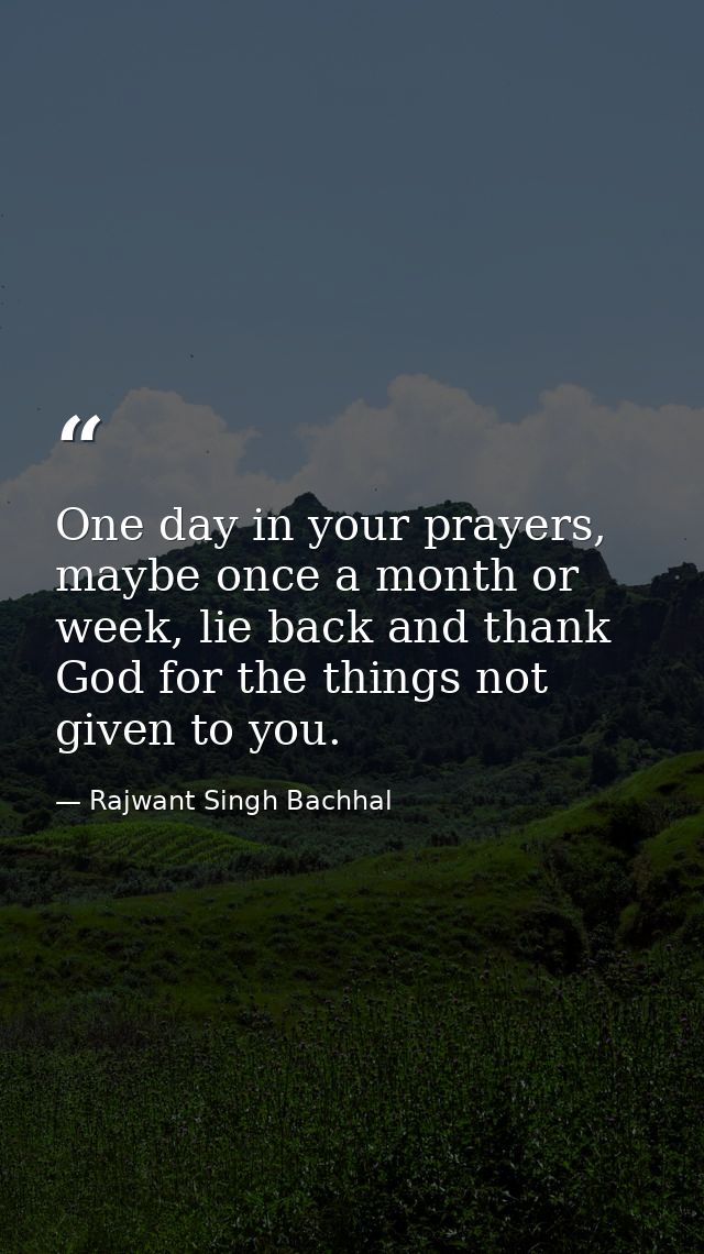 One day in your prayers, maybe once a month or week, lie back and thank God for the things not given to you. — Rajwant Singh Bachhal