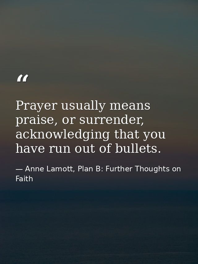 Prayer usually means praise, or surrender, acknowledging that you have run out of bullets. — Anne Lamott, Plan B: Further Thoughts on Faith