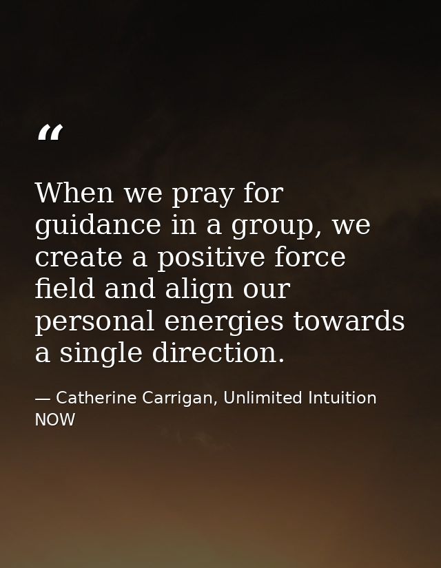 When we pray for guidance in a group, we create a positive force field and align our personal energies towards a single  — Catherine Carrigan, Unlimited Intuition NOW