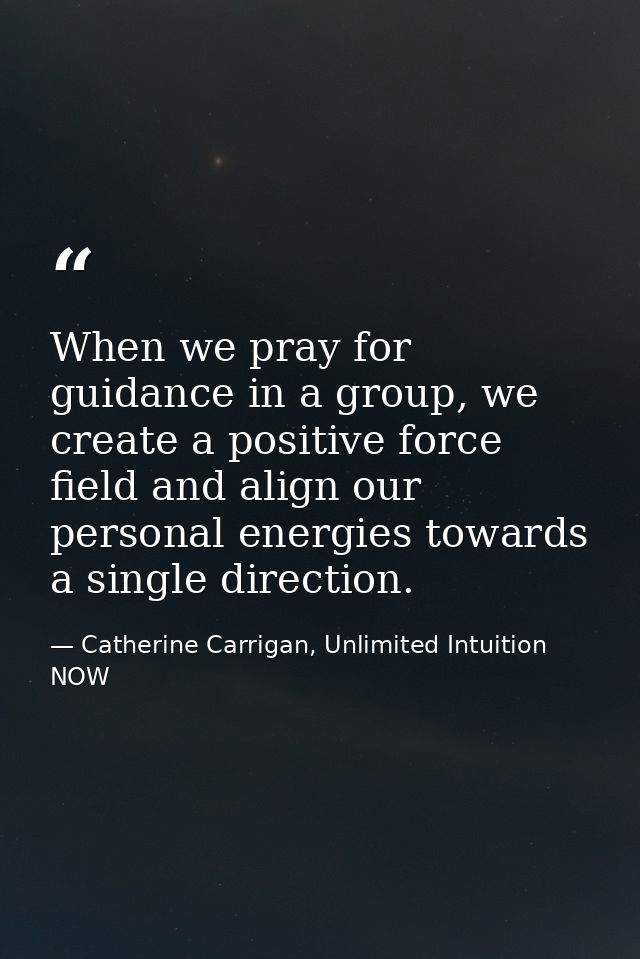 When we pray for guidance in a group, we create a positive force field and align our personal energies towards a single  — Catherine Carrigan, Unlimited Intuition NOW