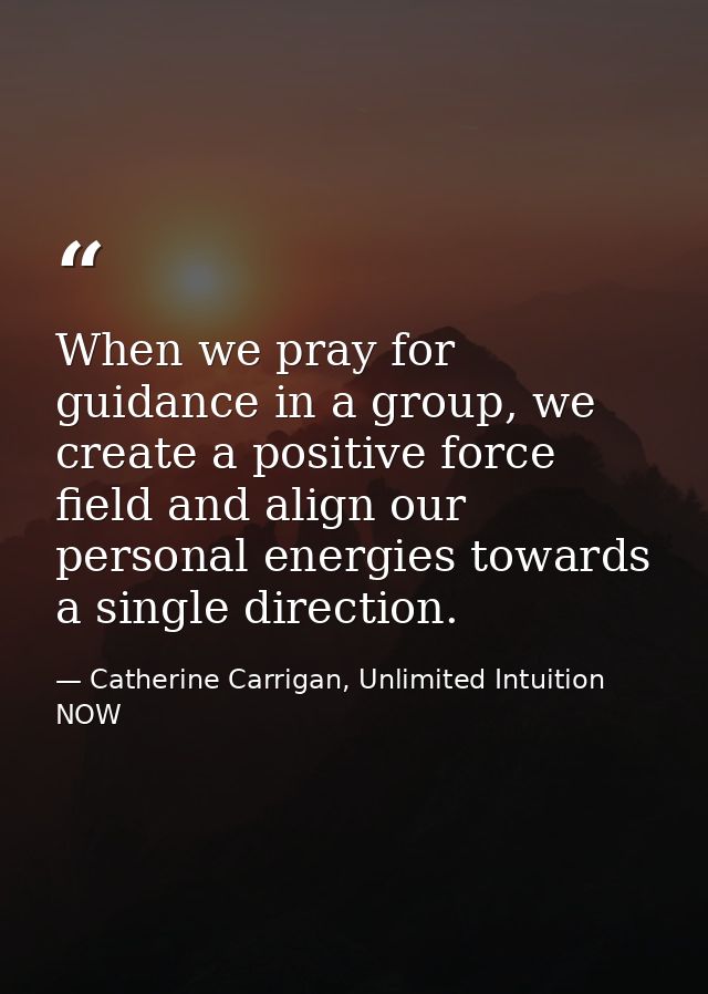 When we pray for guidance in a group, we create a positive force field and align our personal energies towards a single  — Catherine Carrigan, Unlimited Intuition NOW