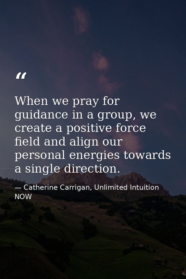 When we pray for guidance in a group, we create a positive force field and align our personal energies towards a single  — Catherine Carrigan, Unlimited Intuition NOW