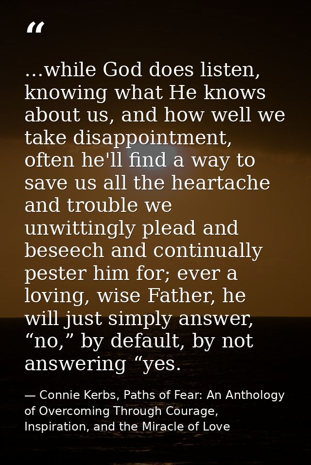 …while God does listen, knowing what He knows about us, and how well we take disappointment, often he'll find a way to s — Connie Kerbs, Paths of Fear: An Anthology of Overcoming Through Courage, Inspiration, and the Miracle of Love